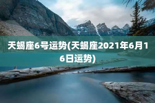 天蝎座6号运势(天蝎座2021年6月16日运势)