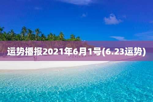 运势播报2021年6月1号(6.23运势)