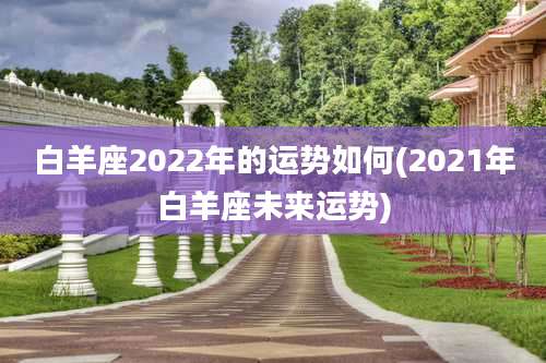 白羊座2022年的运势如何(2021年白羊座未来运势)