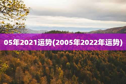 05年2021运势(2005年2022年运势)