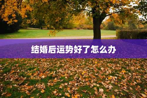 结婚后运势好了怎么办