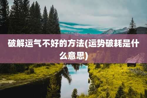 破解运气不好的方法(运势破耗是什么意思)