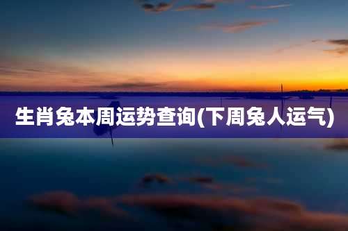 生肖兔本周运势查询(下周兔人运气)