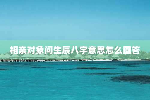 相亲对象问生辰八字意思怎么回答