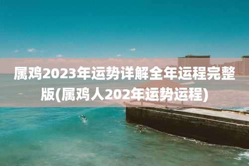 属鸡2023年运势详解全年运程完整版(属鸡人202年运势运程)
