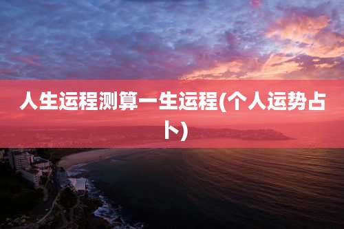 人生运程测算一生运程(个人运势占卜)