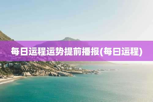 每日运程运势提前播报(每曰运程)
