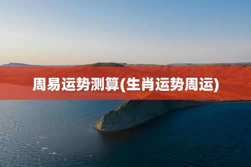 周易运势测算(生肖运势周运)