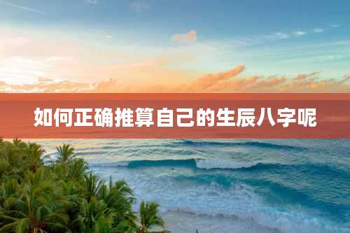 如何正确推算自己的生辰八字呢