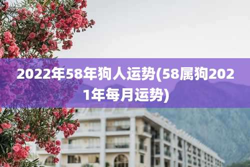2022年58年狗人运势(58属狗2021年每月运势)