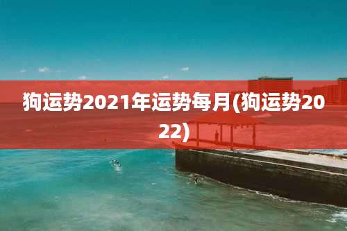 狗运势2021年运势每月(狗运势2022)