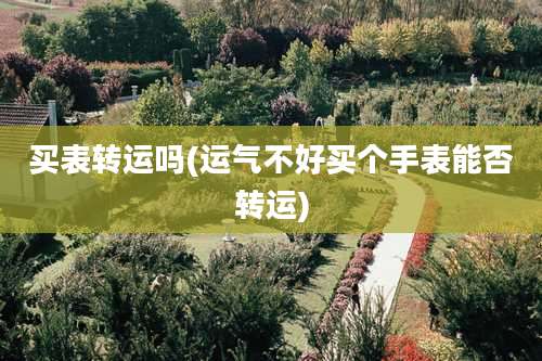 买表转运吗(运气不好买个手表能否转运)