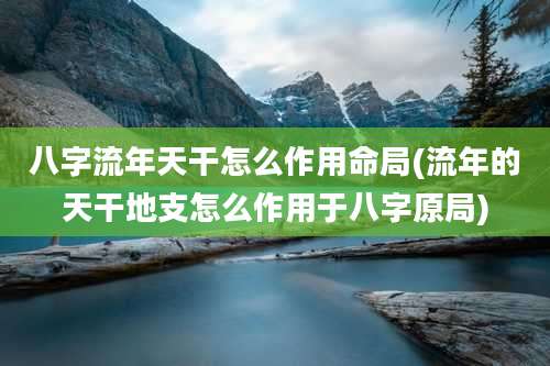 八字流年天干怎么作用命局(流年的天干地支怎么作用于八字原局)
