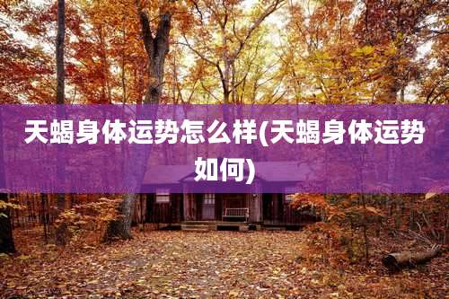 天蝎身体运势怎么样(天蝎身体运势如何)