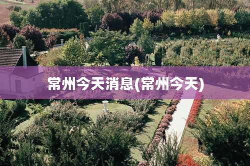 常州今天消息(常州今天)