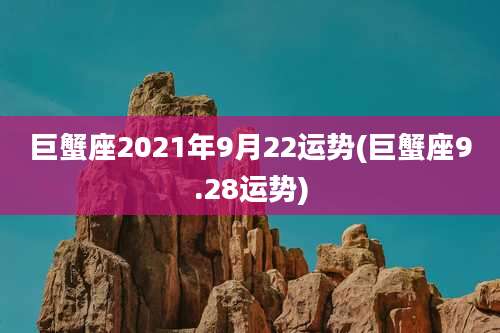 巨蟹座2021年9月22运势(巨蟹座9.28运势)