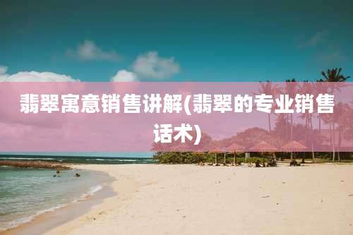 翡翠寓意销售讲解(翡翠的专业销售话术)