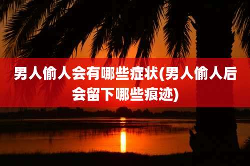 男人偷人会有哪些症状(男人偷人后会留下哪些痕迹)