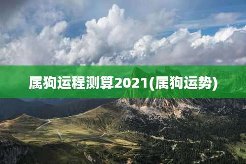 属狗运程测算2021(属狗运势)