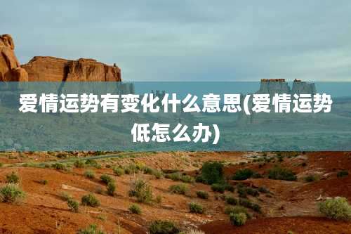 爱情运势有变化什么意思(爱情运势低怎么办)