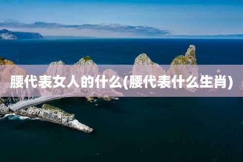 腰代表女人的什么(腰代表什么生肖)