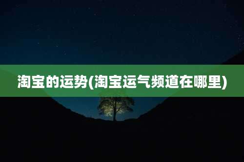 淘宝的运势(淘宝运气频道在哪里)