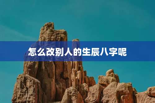 怎么改别人的生辰八字呢