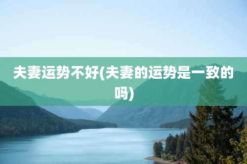 夫妻运势不好(夫妻的运势是一致的吗)