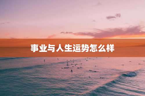 事业与人生运势怎么样