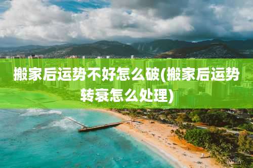 搬家后运势不好怎么破(搬家后运势转衰怎么处理)