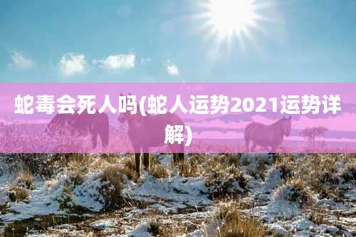 蛇毒会死人吗(蛇人运势2021运势详解)