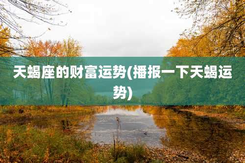 天蝎座的财富运势(播报一下天蝎运势)