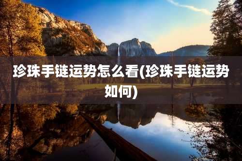 珍珠手链运势怎么看(珍珠手链运势如何)