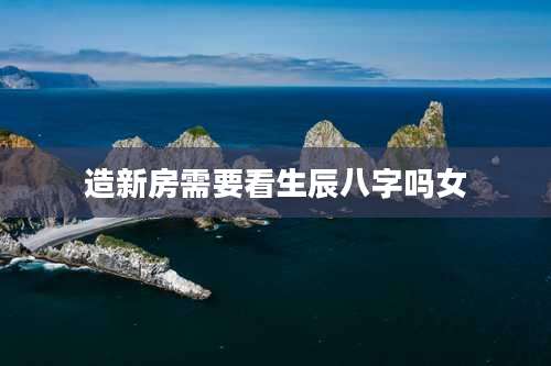造新房需要看生辰八字吗女