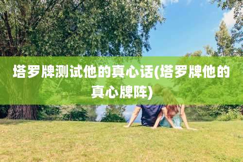 塔罗牌测试他的真心话(塔罗牌他的真心牌阵)