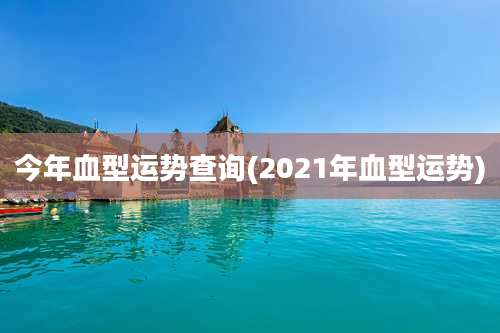 今年血型运势查询(2021年血型运势)