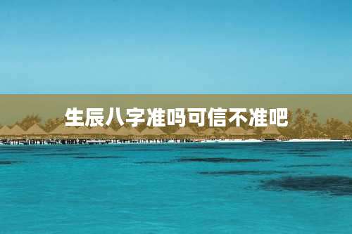 生辰八字准吗可信不准吧