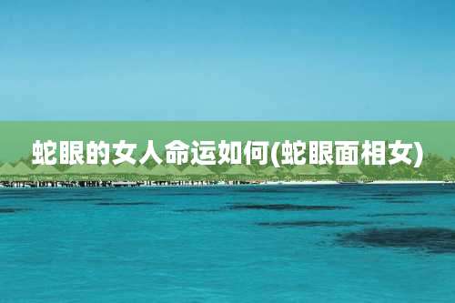 蛇眼的女人命运如何(蛇眼面相女)