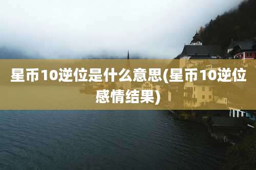 星币10逆位是什么意思(星币10逆位感情结果)