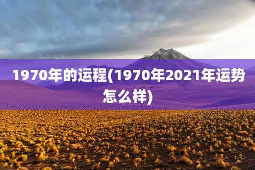 1970年的运程(1970年2021年运势怎么样)