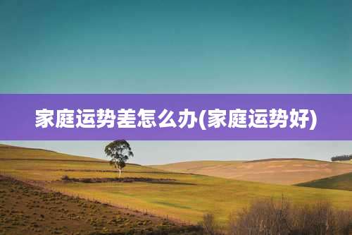 家庭运势差怎么办(家庭运势好)