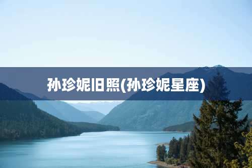 孙珍妮旧照(孙珍妮星座)