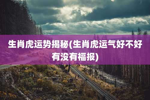 生肖虎运势揭秘(生肖虎运气好不好有没有福报)