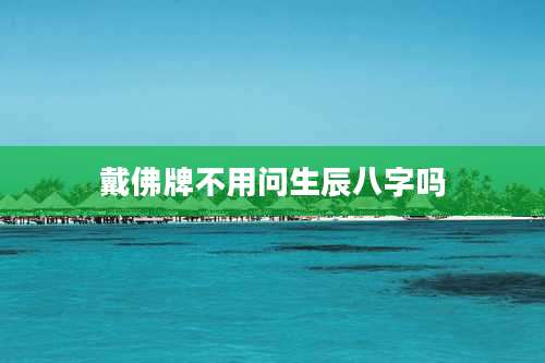 戴佛牌不用问生辰八字吗