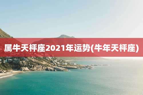 属牛天枰座2021年运势(牛年天枰座)