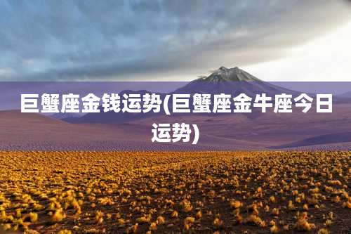 巨蟹座金钱运势(巨蟹座金牛座今日运势)