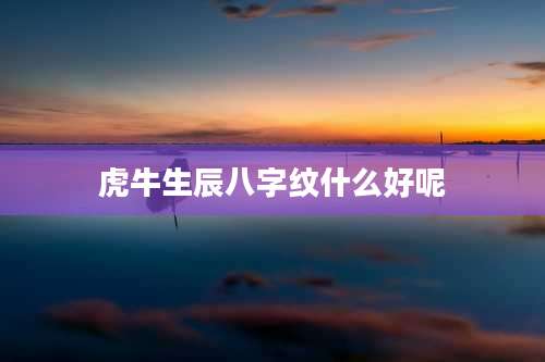 虎牛生辰八字纹什么好呢