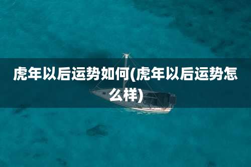虎年以后运势如何(虎年以后运势怎么样)