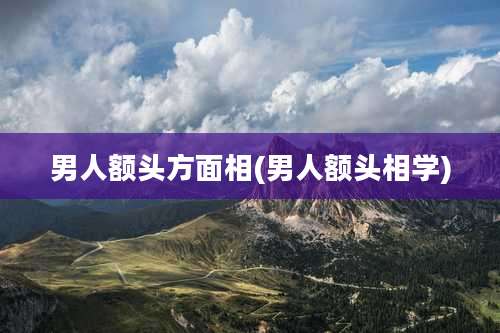 男人额头方面相(男人额头相学)