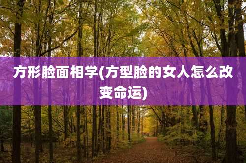方形脸面相学(方型脸的女人怎么改变命运)